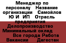 Менеджер по персоналу › Название организации ­ Самойлов Ю.И, ИП › Отрасль предприятия ­ Делопроизводство › Минимальный оклад ­ 31 000 - Все города Работа » Вакансии   . Дагестан респ.,Каспийск г.